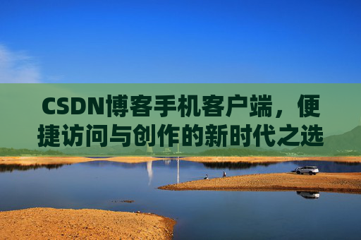 CSDN博客手机客户端，便捷访问与创作的新时代之选
