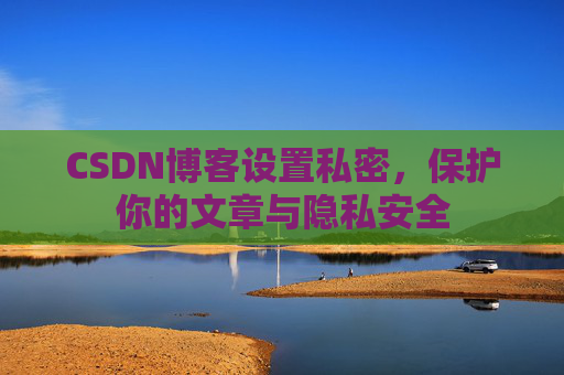 CSDN博客设置私密，保护你的文章与隐私安全